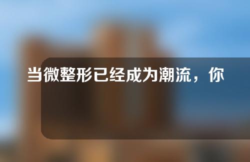 当微整形已经成为潮流，你还跟的上吗？