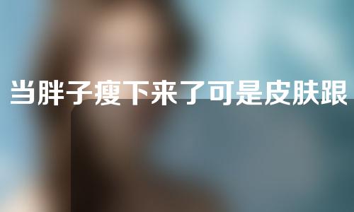 当胖子瘦下来了可是皮肤跟不上怎么办