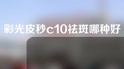 彩光皮秒c10祛斑哪种好