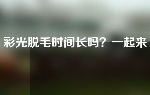 彩光脱毛时间长吗？一起来看看手术效果