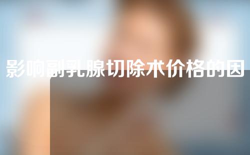 影响副乳腺切除术价格的因素有哪些？切除后会长出副乳吗？