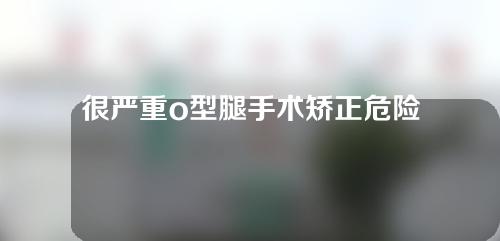 很严重o型腿手术矫正危险吗