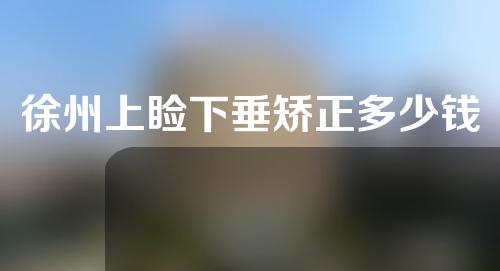 徐州上睑下垂矫正多少钱