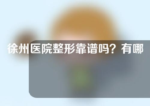 徐州医院整形靠谱吗？有哪些专家？