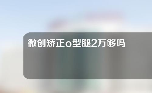 微创矫正o型腿2万够吗