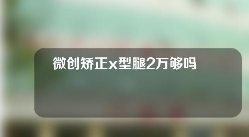 微创矫正x型腿2万够吗