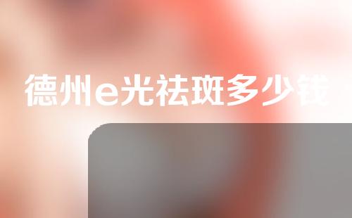 德州e光祛斑多少钱