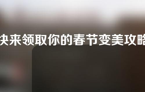 快来领取你的春节变美攻略