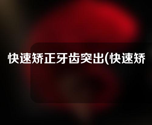 快速矫正牙齿突出(快速矫正牙齿突出图片)