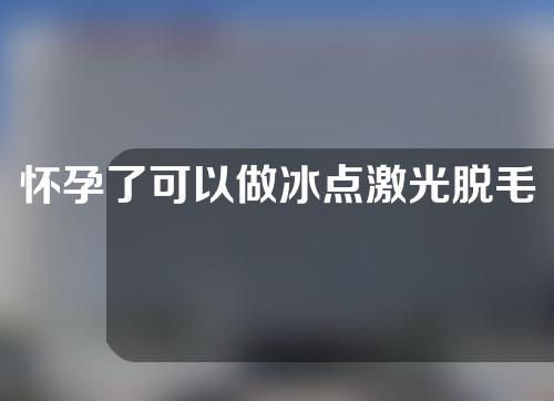 怀孕了可以做冰点激光脱毛吗