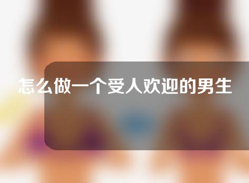 怎么做一个受人欢迎的男生？狐臭怎么祛除？