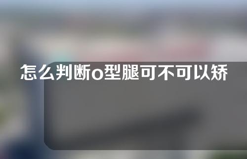 怎么判断o型腿可不可以矫正