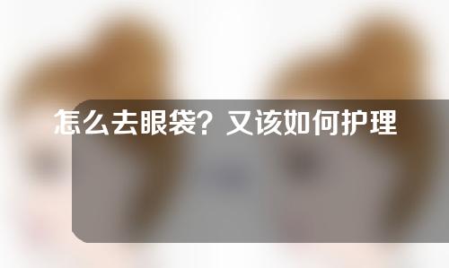 怎么去眼袋？又该如何护理呢？