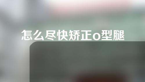 怎么尽快矫正o型腿