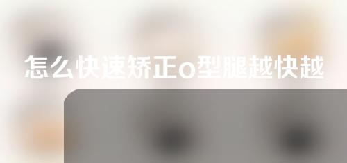 怎么快速矫正o型腿越快越好