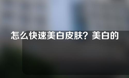 怎么快速美白皮肤？美白的针靠谱吗？