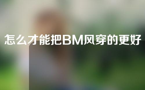 怎么才能把BM风穿的更好看？上海腹部吸脂减肥怎么样？