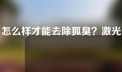 怎么样才能去除狐臭？激光去狐臭效果好吗？