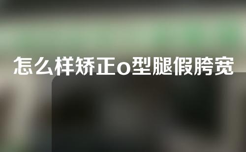 怎么样矫正o型腿假胯宽