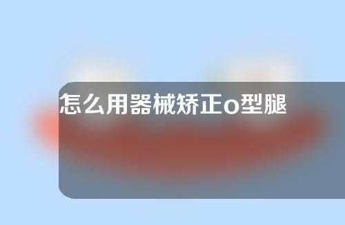 怎么用器械矫正o型腿