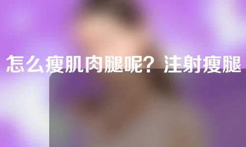 怎么瘦肌肉腿呢？注射瘦腿针可以维持多久的效果呢？