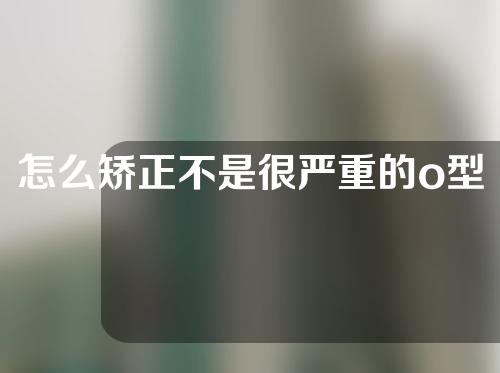 怎么矫正不是很严重的o型腿