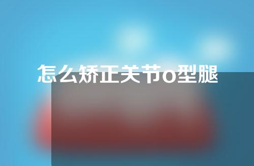 怎么矫正关节o型腿