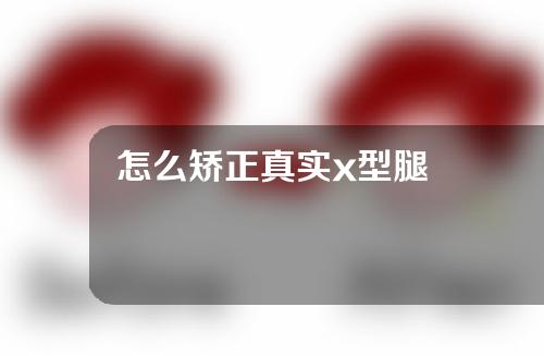 怎么矫正真实x型腿