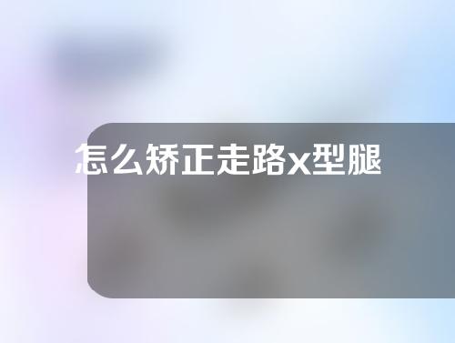 怎么矫正走路x型腿