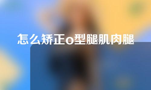 怎么矫正o型腿肌肉腿