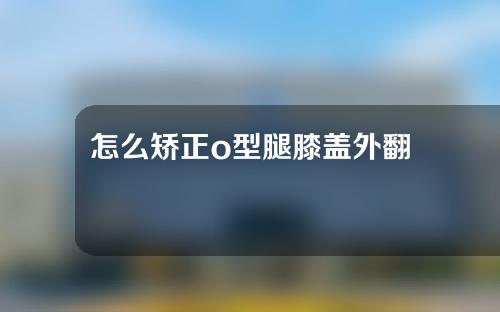 怎么矫正o型腿膝盖外翻