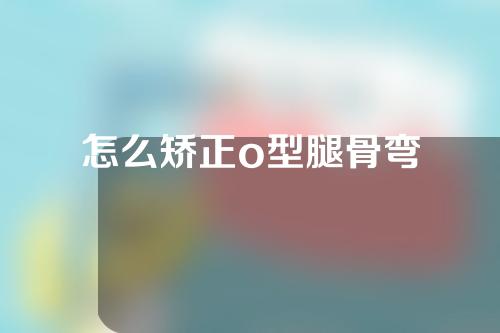 怎么矫正o型腿骨弯