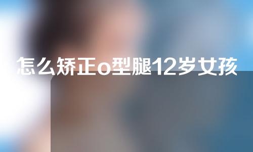 怎么矫正o型腿12岁女孩