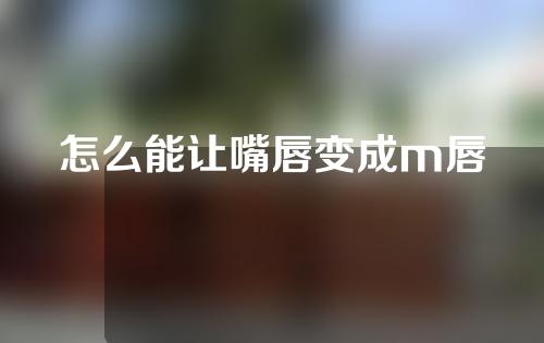 怎么能让嘴唇变成m唇