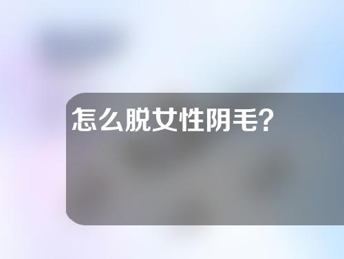 怎么脱女性阴毛？