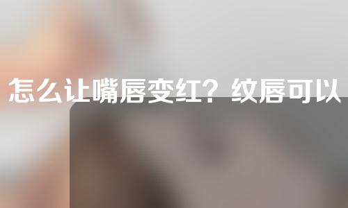 怎么让嘴唇变红？纹唇可以保留多久？