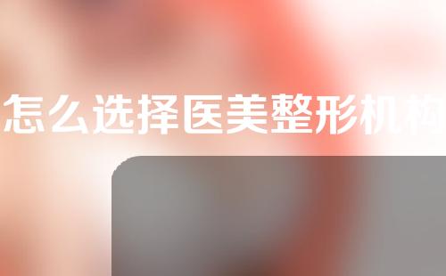 怎么选择医美整形机构