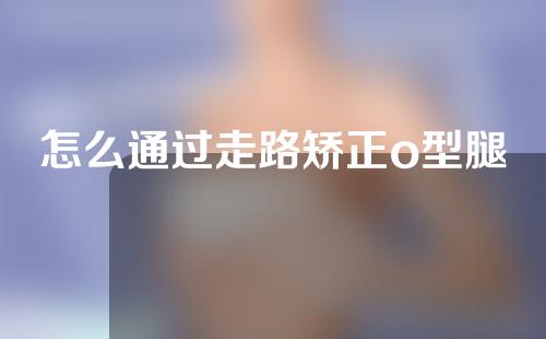 怎么通过走路矫正o型腿