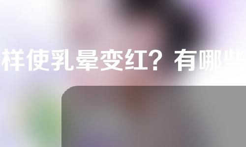 怎样使乳晕变红？有哪些让乳晕变红方法呢？