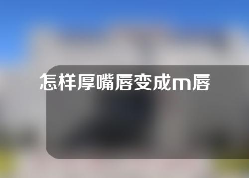 怎样厚嘴唇变成m唇