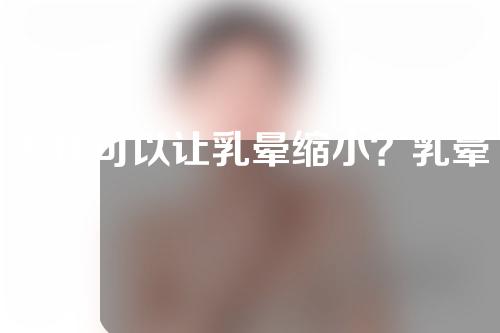 怎样可以让乳晕缩小？乳晕缩小手术怎么做？