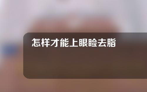 怎样才能上眼睑去脂