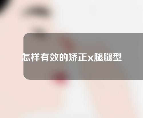 怎样有效的矫正x腿腿型