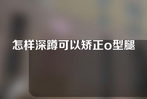 怎样深蹲可以矫正o型腿