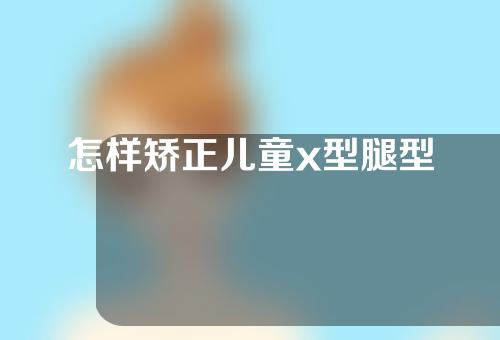 怎样矫正儿童x型腿型