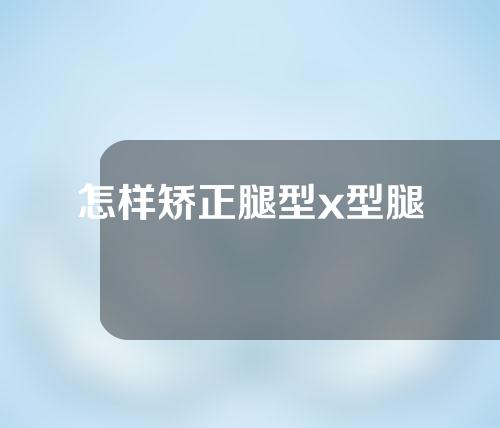 怎样矫正腿型x型腿