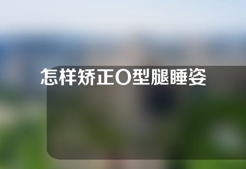 怎样矫正O型腿睡姿