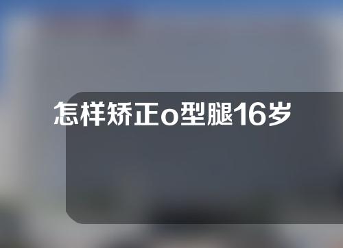 怎样矫正o型腿16岁