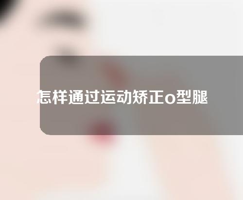 怎样通过运动矫正o型腿