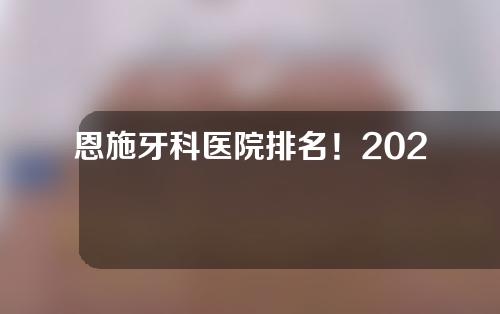 恩施牙科医院排名！2022年好的牙科诊所有哪些？